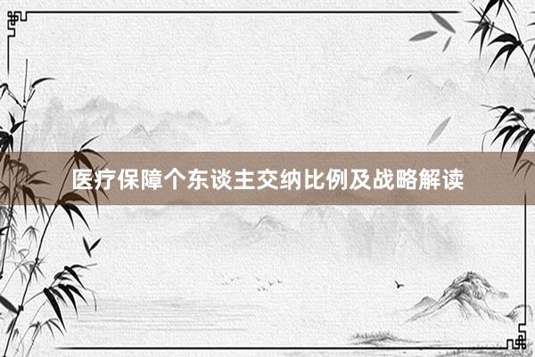 医疗保障个东谈主交纳比例及战略解读