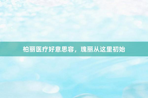 柏丽医疗好意思容，瑰丽从这里初始