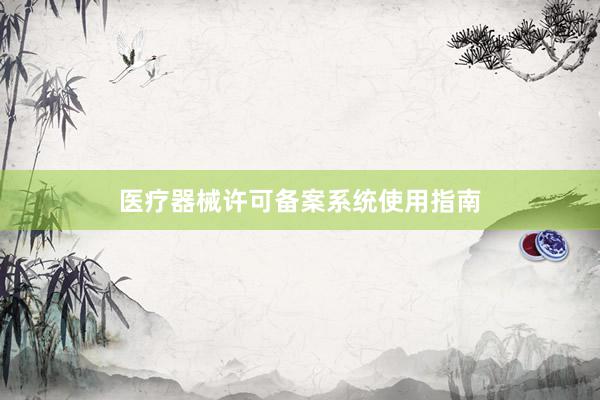 医疗器械许可备案系统使用指南