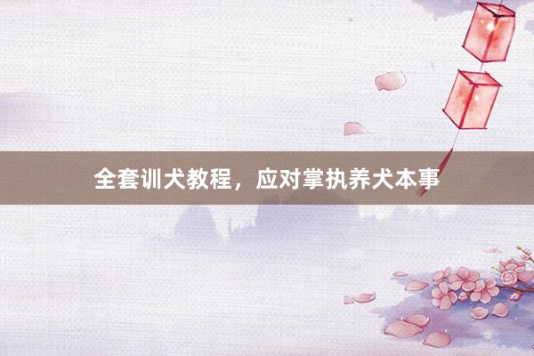 全套训犬教程，应对掌执养犬本事